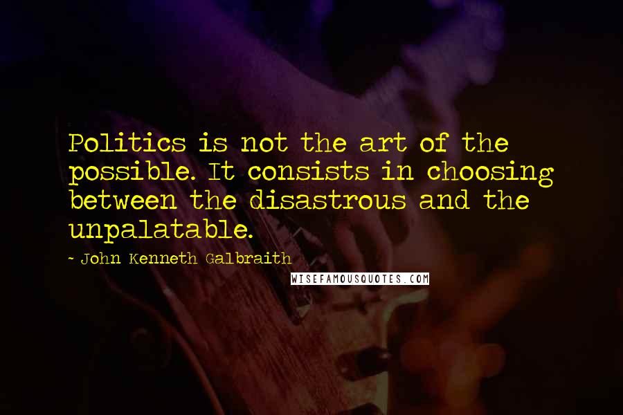 John Kenneth Galbraith quotes: Politics is not the art of the possible. It consists in choosing between the disastrous and the unpalatable.