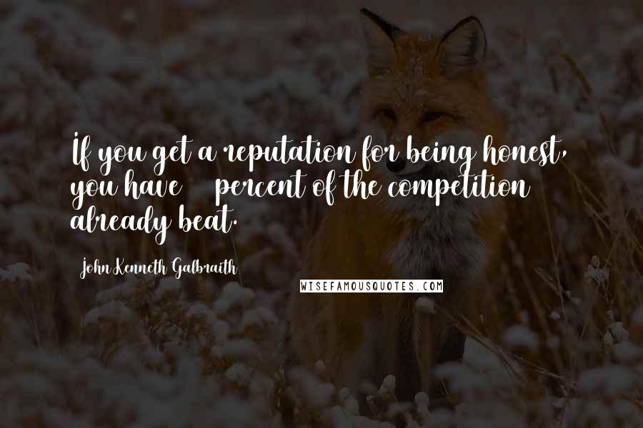 John Kenneth Galbraith quotes: If you get a reputation for being honest, you have 95 percent of the competition already beat.