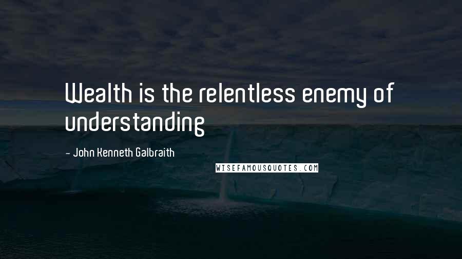 John Kenneth Galbraith quotes: Wealth is the relentless enemy of understanding