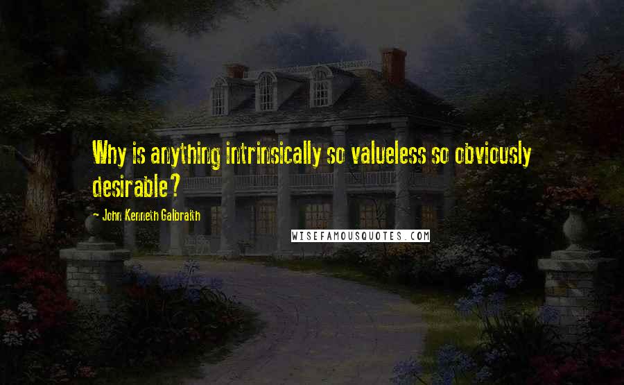 John Kenneth Galbraith quotes: Why is anything intrinsically so valueless so obviously desirable?