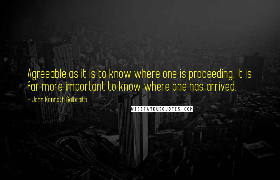 John Kenneth Galbraith quotes: Agreeable as it is to know where one is proceeding, it is far more important to know where one has arrived.