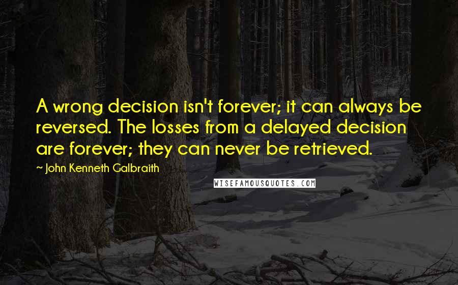 John Kenneth Galbraith quotes: A wrong decision isn't forever; it can always be reversed. The losses from a delayed decision are forever; they can never be retrieved.