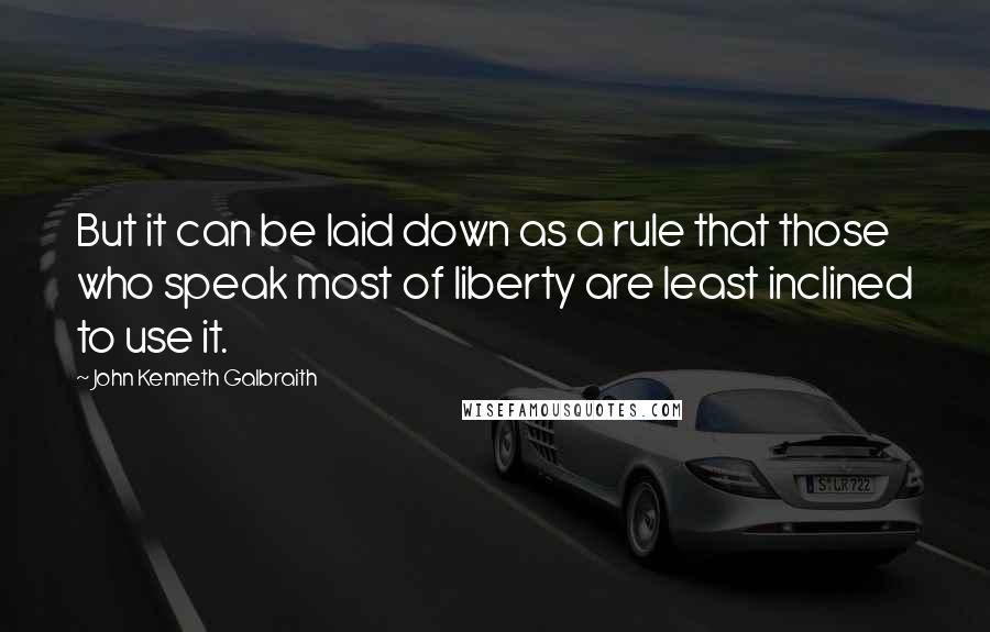 John Kenneth Galbraith quotes: But it can be laid down as a rule that those who speak most of liberty are least inclined to use it.