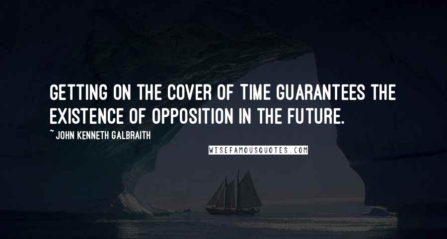 John Kenneth Galbraith quotes: Getting on the cover of TIME guarantees the existence of opposition in the future.