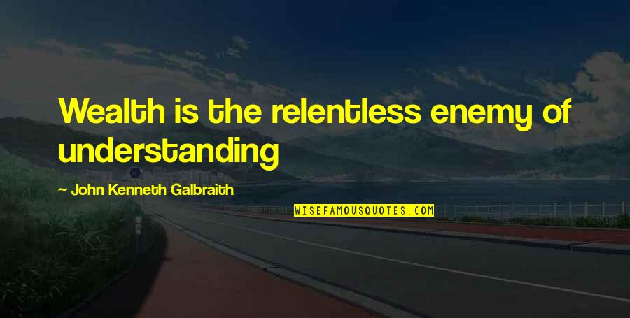 John Kenneth Galbraith Quotes By John Kenneth Galbraith: Wealth is the relentless enemy of understanding