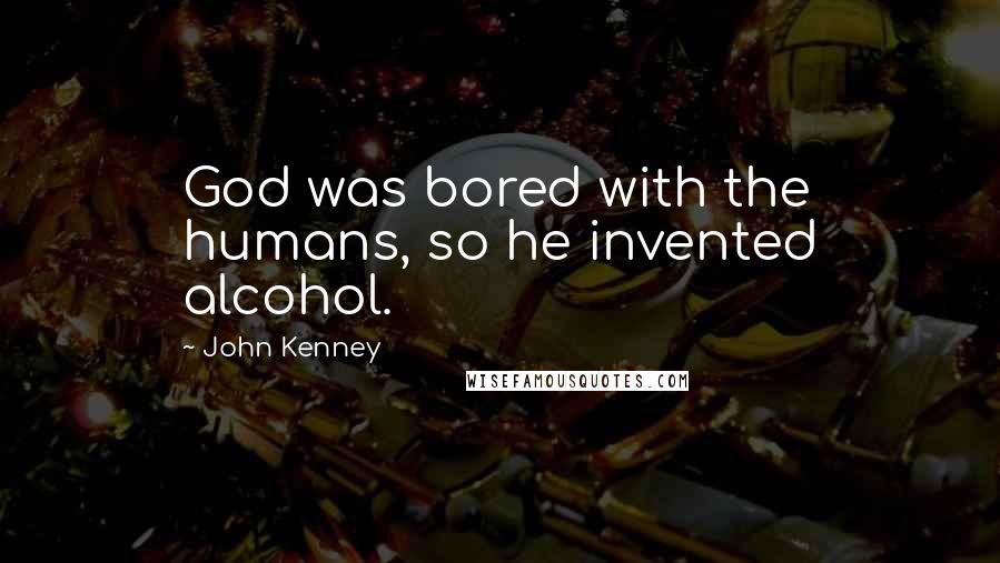 John Kenney quotes: God was bored with the humans, so he invented alcohol.