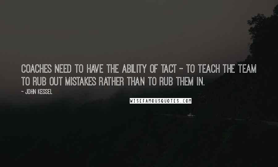 John Kessel quotes: Coaches need to have the ability of tact - to teach the team to rub out mistakes rather than to rub them in. John Kessel quotes: Coaches need to have the ability of tact - to teach the team to rub out mistakes rather than to rub them in.