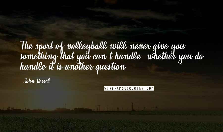 John Kessel quotes: The sport of volleyball will never give you something that you can't handle; whether you do handle it is another question. John Kessel quotes: The sport of volleyball will never give you something that you can't handle; whether you do handle it is another question.