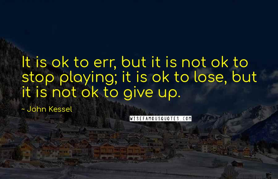 John Kessel quotes: It is ok to err, but it is not ok to stop playing; it is ok to lose, but it is not ok to give up.