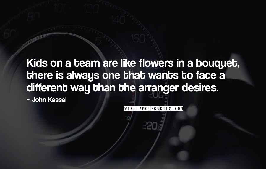 John Kessel quotes: Kids on a team are like flowers in a bouquet, there is always one that wants to face a different way than the arranger desires.