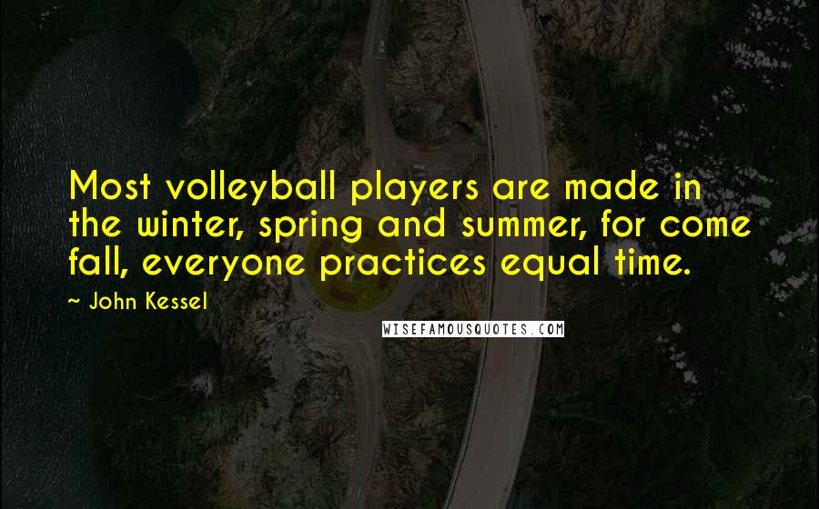 John Kessel quotes: Most volleyball players are made in the winter, spring and summer, for come fall, everyone practices equal time. John Kessel quotes: Most volleyball players are made in the winter, spring and summer, for come fall, everyone practices equal time.