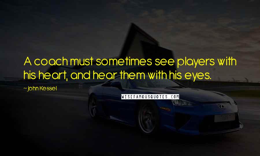 John Kessel quotes: A coach must sometimes see players with his heart, and hear them with his eyes.