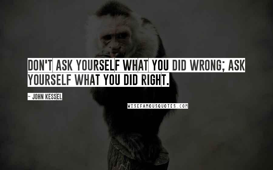 John Kessel quotes: Don't ask yourself what you did wrong; ask yourself what you did right.