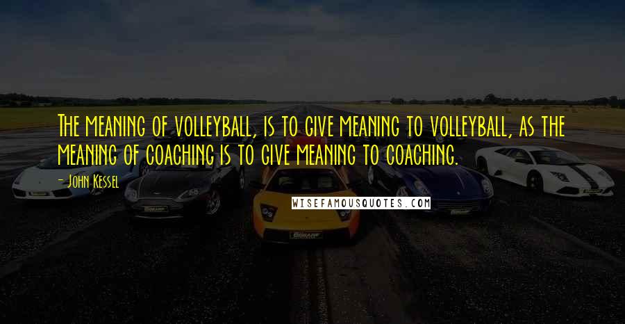 John Kessel quotes: The meaning of volleyball, is to give meaning to volleyball, as the meaning of coaching is to give meaning to coaching.