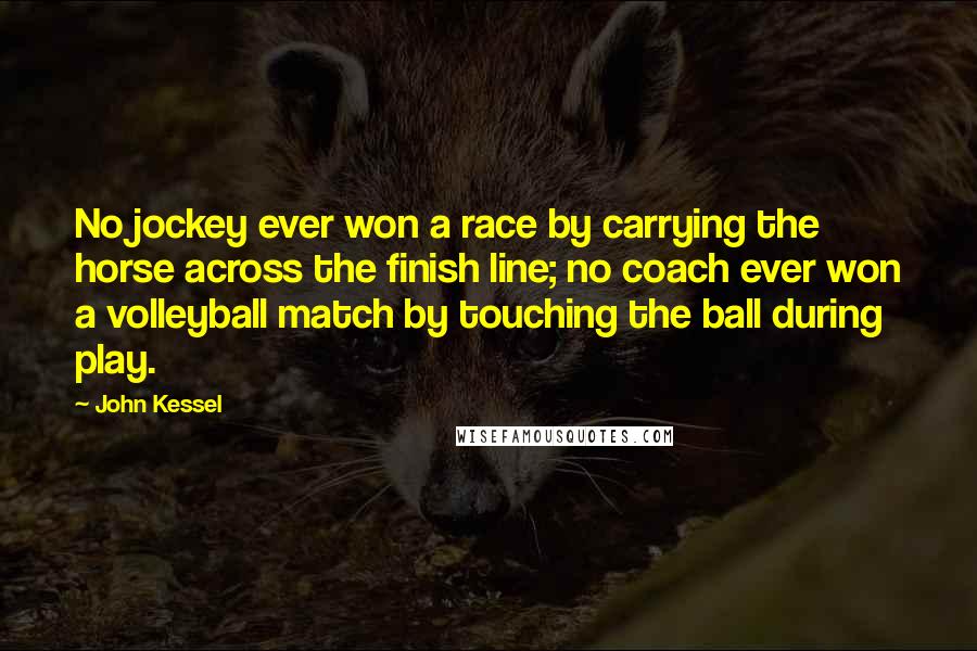 John Kessel quotes: No jockey ever won a race by carrying the horse across the finish line; no coach ever won a volleyball match by touching the ball during play. John Kessel quotes: No jockey ever won a race by carrying the horse across the finish line; no coach ever won a volleyball match by touching the ball during play.
