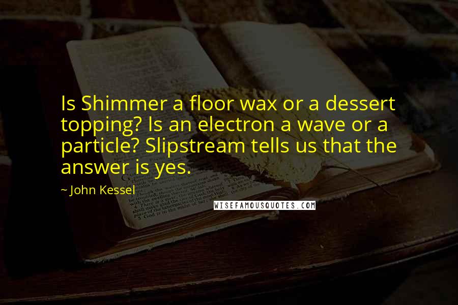 John Kessel quotes: Is Shimmer a floor wax or a dessert topping? Is an electron a wave or a particle? Slipstream tells us that the answer is yes. John Kessel quotes: Is Shimmer a floor wax or a dessert topping? Is an electron a wave or a particle? Slipstream tells us that the answer is yes.