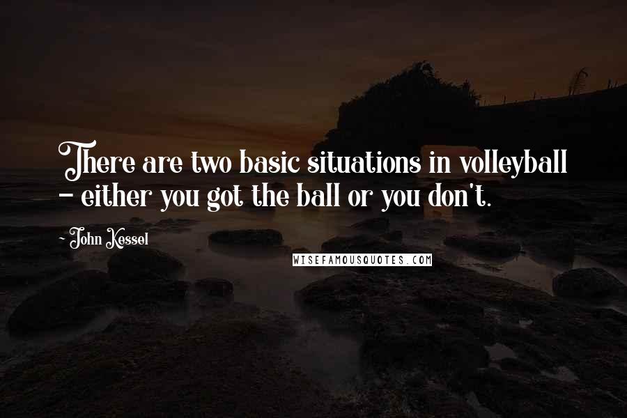 John Kessel quotes: There are two basic situations in volleyball - either you got the ball or you don't.