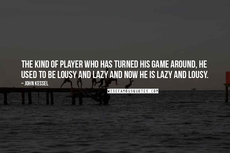 John Kessel quotes: The kind of player who has turned his game around, he used to be lousy and lazy and now he is lazy and lousy. John Kessel quotes: The kind of player who has turned his game around, he used to be lousy and lazy and now he is lazy and lousy.