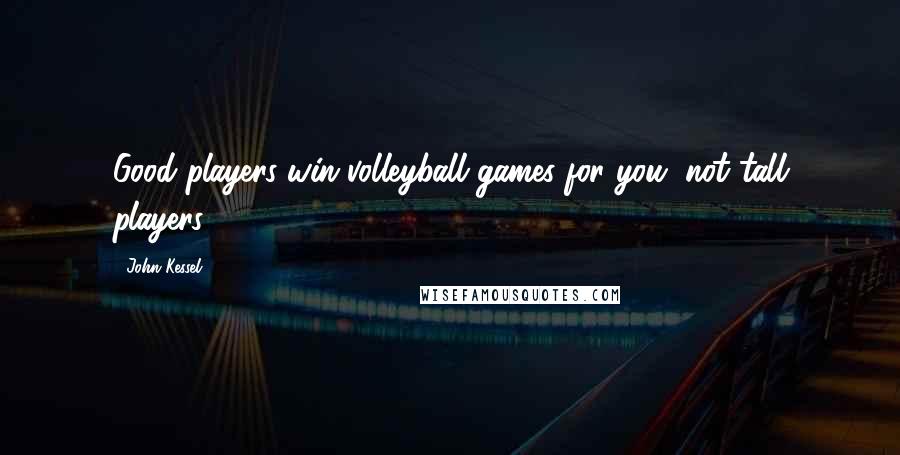 John Kessel quotes: Good players win volleyball games for you, not tall players.