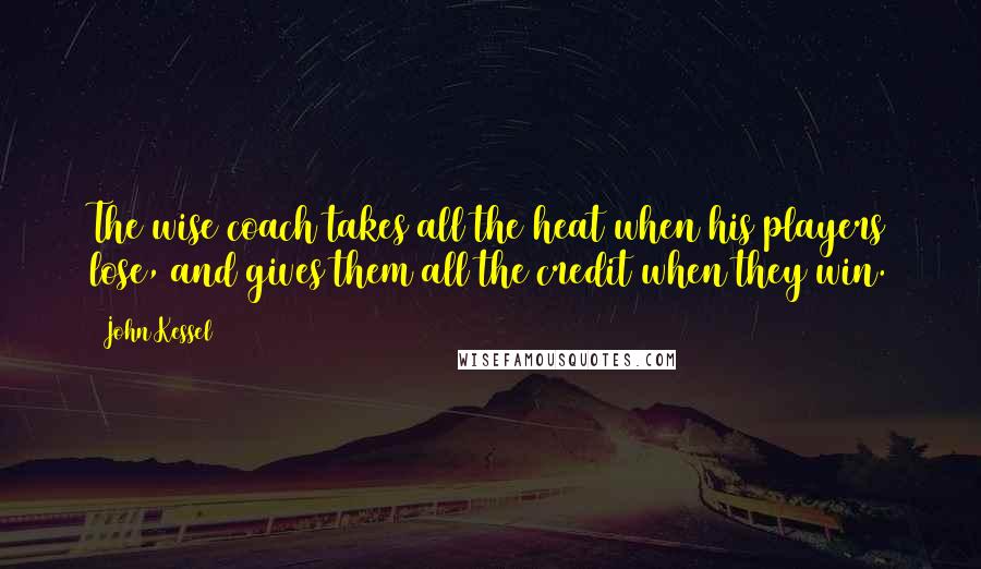 John Kessel quotes: The wise coach takes all the heat when his players lose, and gives them all the credit when they win.