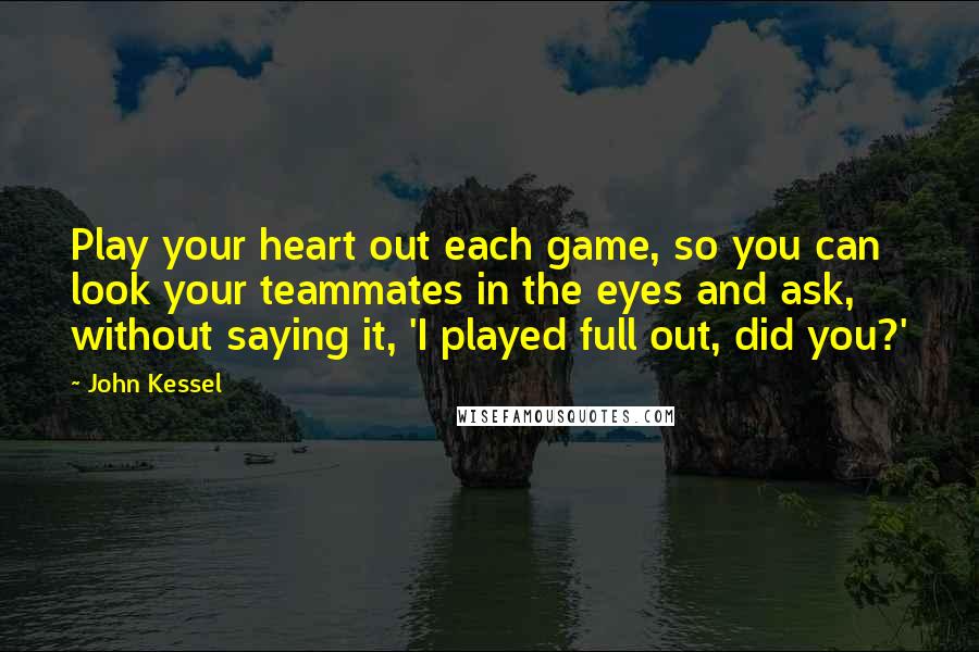 John Kessel quotes: Play your heart out each game, so you can look your teammates in the eyes and ask, without saying it, 'I played full out, did you?'