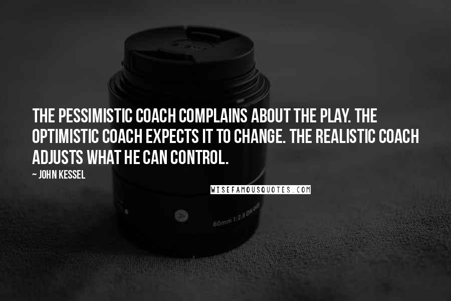 John Kessel quotes: The pessimistic coach complains about the play. The optimistic coach expects it to change. The realistic coach adjusts what he can control. John Kessel quotes: The pessimistic coach complains about the play. The optimistic coach expects it to change. The realistic coach adjusts what he can control.