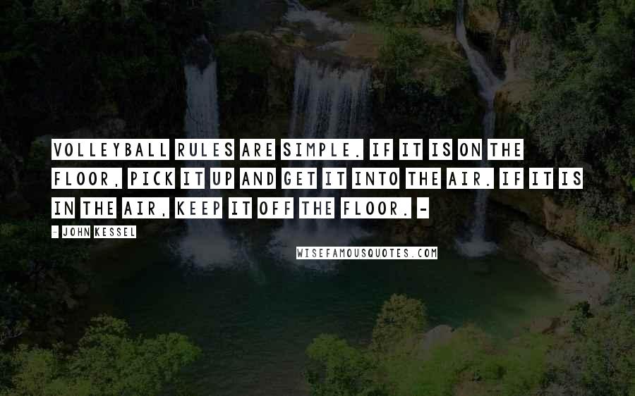 John Kessel quotes: Volleyball rules are simple. If it is on the floor, pick it up and get it into the air. If it is in the air, keep it off the floor. John Kessel quotes: Volleyball rules are simple. If it is on the floor, pick it up and get it into the air. If it is in the air, keep it off the floor.