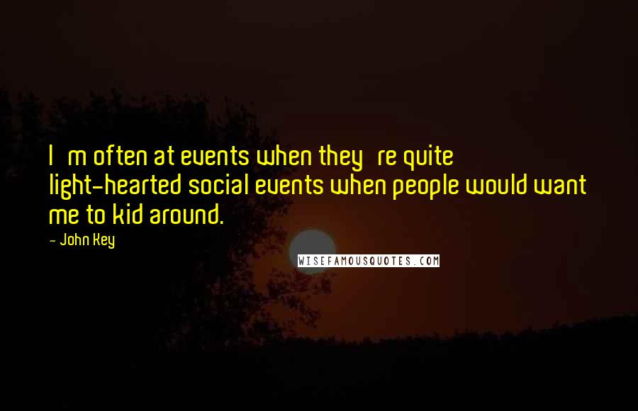 John Key quotes: I'm often at events when they're quite light-hearted social events when people would want me to kid around. John Key quotes: I'm often at events when they're quite light-hearted social events when people would want me to kid around.