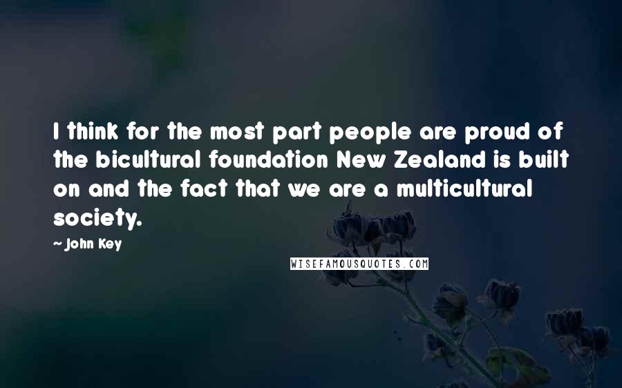 John Key quotes: I think for the most part people are proud of the bicultural foundation New Zealand is built on and the fact that we are a multicultural society. John Key quotes: I think for the most part people are proud of the bicultural foundation New Zealand is built on and the fact that we are a multicultural society.