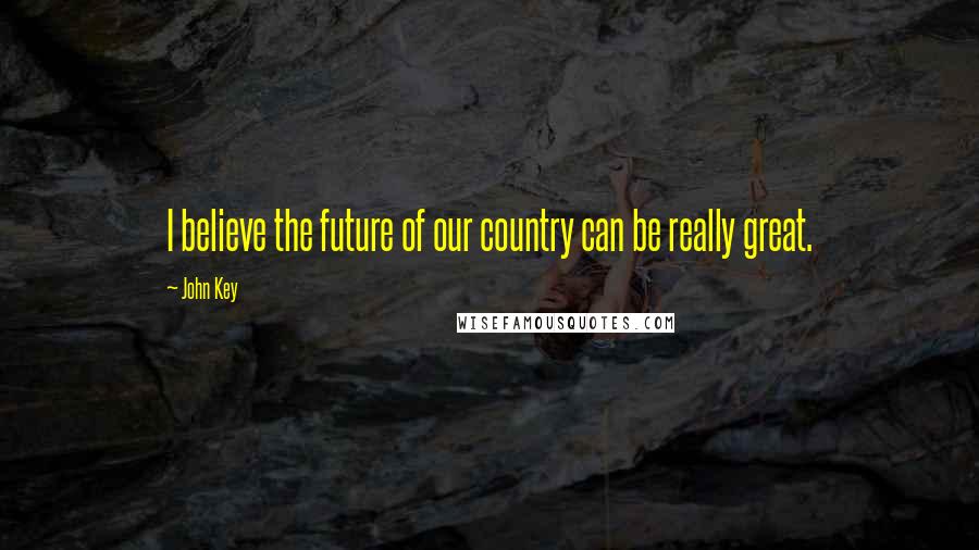John Key quotes: I believe the future of our country can be really great.