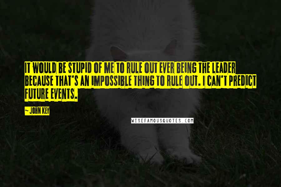 John Key quotes: It would be stupid of me to rule out ever being the leader because that's an impossible thing to rule out. I can't predict future events. John Key quotes: It would be stupid of me to rule out ever being the leader because that's an impossible thing to rule out. I can't predict future events.