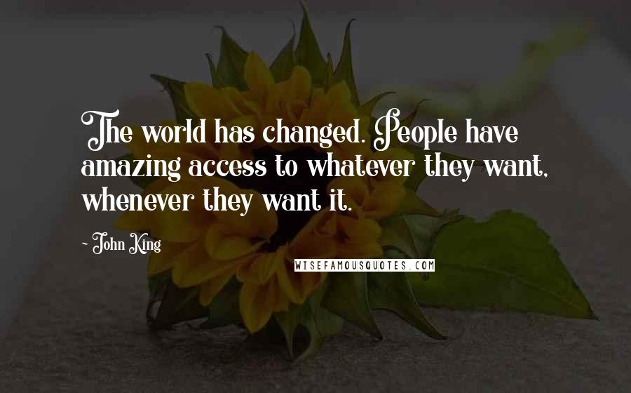 John King quotes: The world has changed. People have amazing access to whatever they want, whenever they want it.