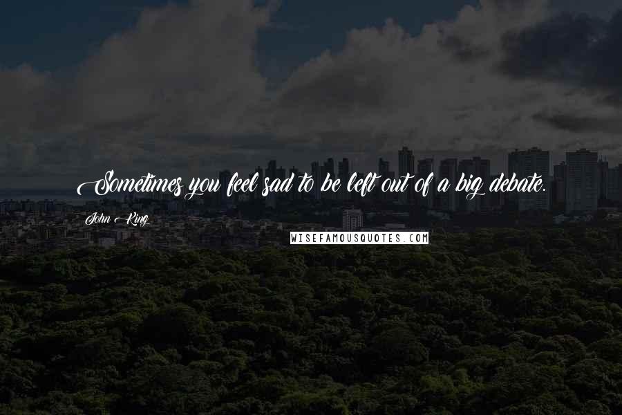 John King quotes: Sometimes you feel sad to be left out of a big debate.