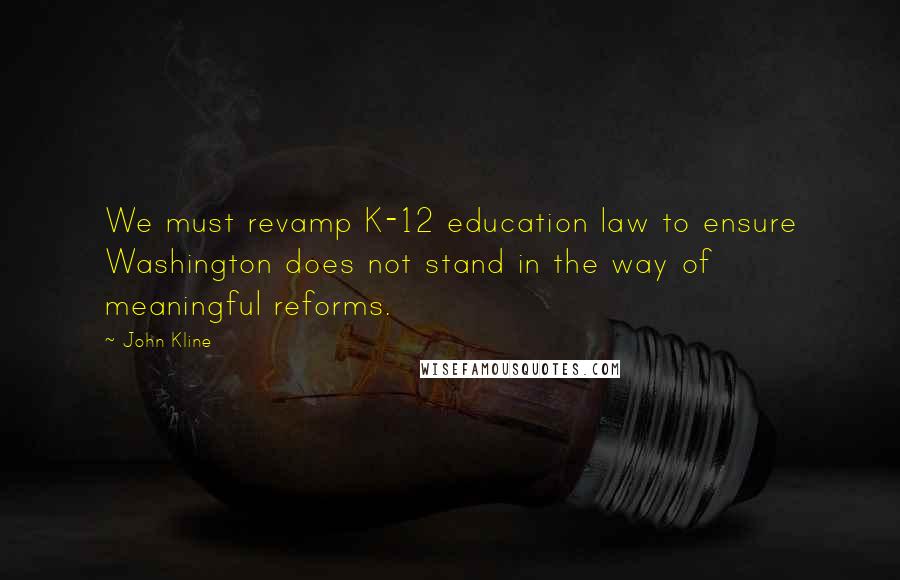 John Kline quotes: We must revamp K-12 education law to ensure Washington does not stand in the way of meaningful reforms. John Kline quotes: We must revamp K-12 education law to ensure Washington does not stand in the way of meaningful reforms.
