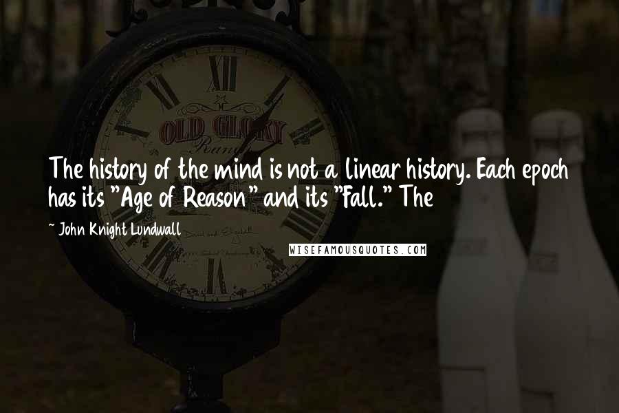 John Knight Lundwall quotes: The history of the mind is not a linear history. Each epoch has its "Age of Reason" and its "Fall." The John Knight Lundwall quotes: The history of the mind is not a linear history. Each epoch has its "Age of Reason" and its "Fall." The