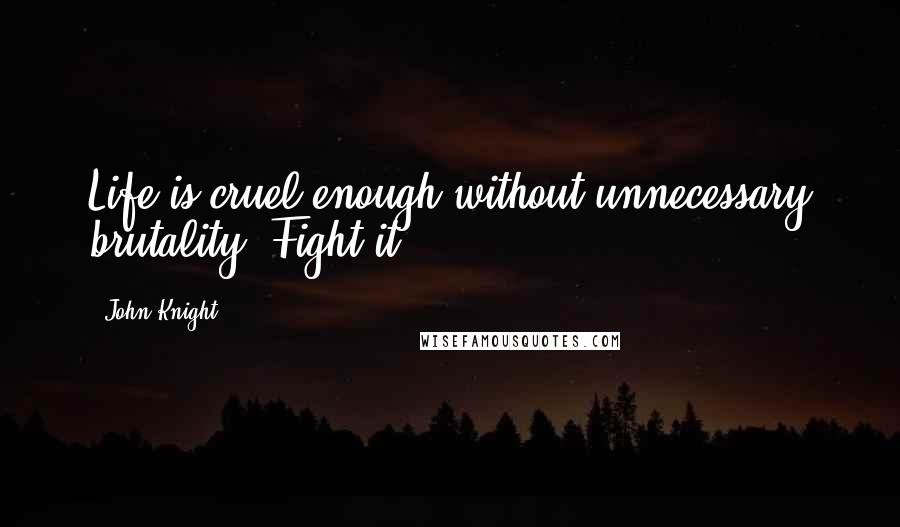 John Knight quotes: Life is cruel enough without unnecessary brutality. Fight it.