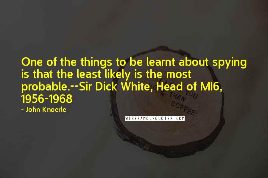 John Knoerle quotes: One of the things to be learnt about spying is that the least likely is the most probable.--Sir Dick White, Head of MI6, 1956-1968