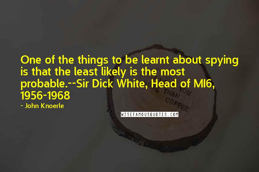 John Knoerle quotes: One of the things to be learnt about spying is that the least likely is the most probable.--Sir Dick White, Head of MI6, 1956-1968 John Knoerle quotes: One of the things to be learnt about spying is that the least likely is the most probable.--Sir Dick White, Head of MI6, 1956-1968