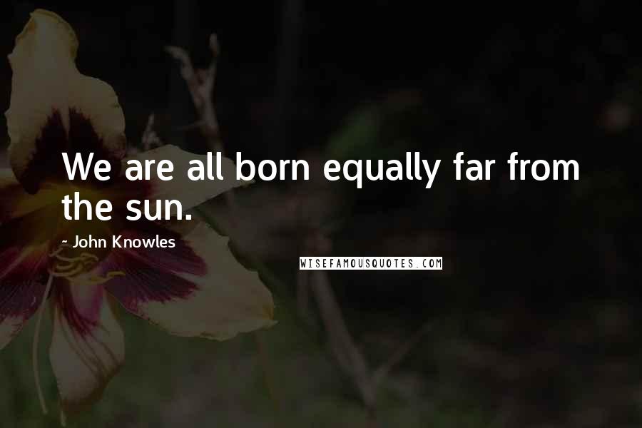 John Knowles quotes: We are all born equally far from the sun.