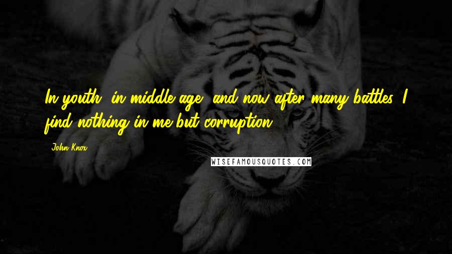 John Knox quotes: In youth, in middle age, and now after many battles, I find nothing in me but corruption. John Knox quotes: In youth, in middle age, and now after many battles, I find nothing in me but corruption.