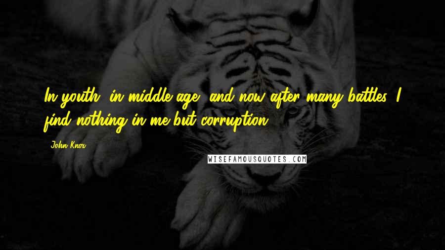 John Knox quotes: In youth, in middle age, and now after many battles, I find nothing in me but corruption.