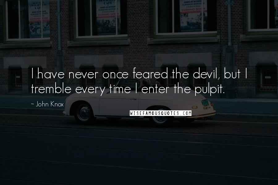 John Knox quotes: I have never once feared the devil, but I tremble every time I enter the pulpit. John Knox quotes: I have never once feared the devil, but I tremble every time I enter the pulpit.