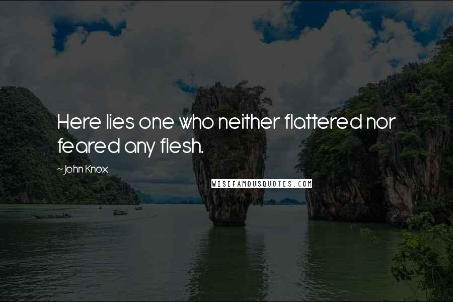John Knox quotes: Here lies one who neither flattered nor feared any flesh. John Knox quotes: Here lies one who neither flattered nor feared any flesh.