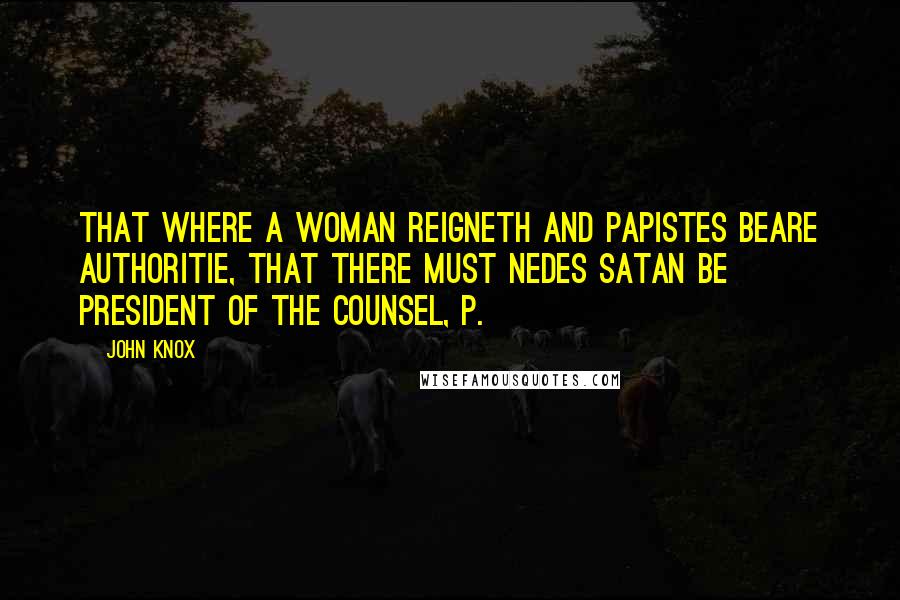 John Knox quotes: that where a woman reigneth and papistes beare authoritie, that there must nedes Satan be president of the counsel, p. John Knox quotes: that where a woman reigneth and papistes beare authoritie, that there must nedes Satan be president of the counsel, p.