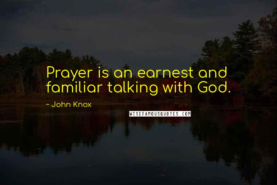 John Knox quotes: Prayer is an earnest and familiar talking with God.