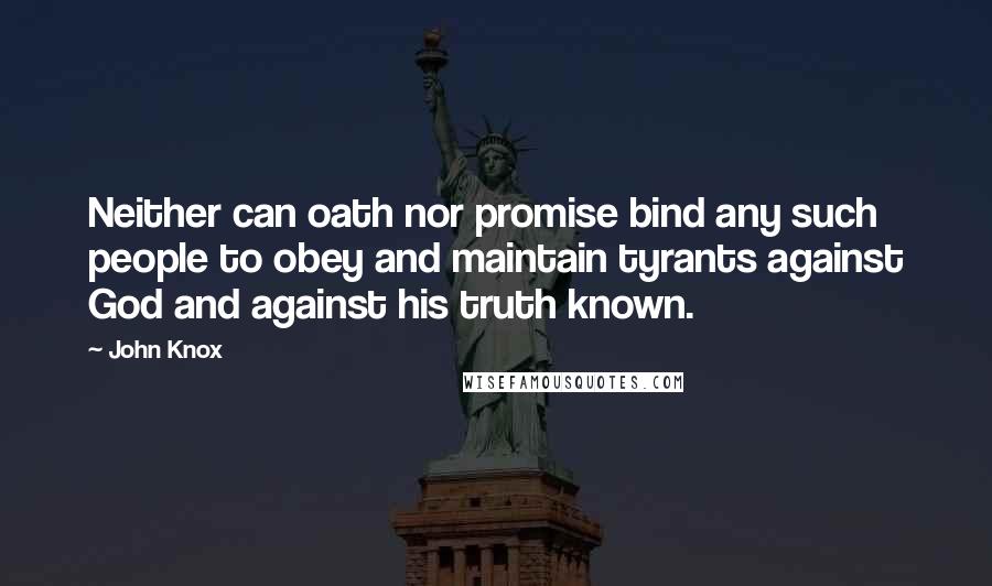 John Knox quotes: Neither can oath nor promise bind any such people to obey and maintain tyrants against God and against his truth known. John Knox quotes: Neither can oath nor promise bind any such people to obey and maintain tyrants against God and against his truth known.
