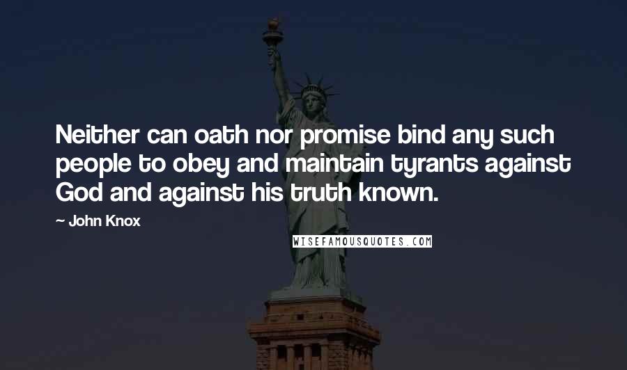 John Knox quotes: Neither can oath nor promise bind any such people to obey and maintain tyrants against God and against his truth known.