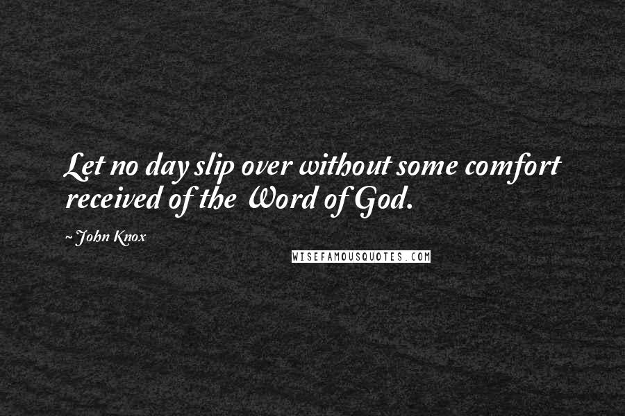 John Knox quotes: Let no day slip over without some comfort received of the Word of God. John Knox quotes: Let no day slip over without some comfort received of the Word of God.