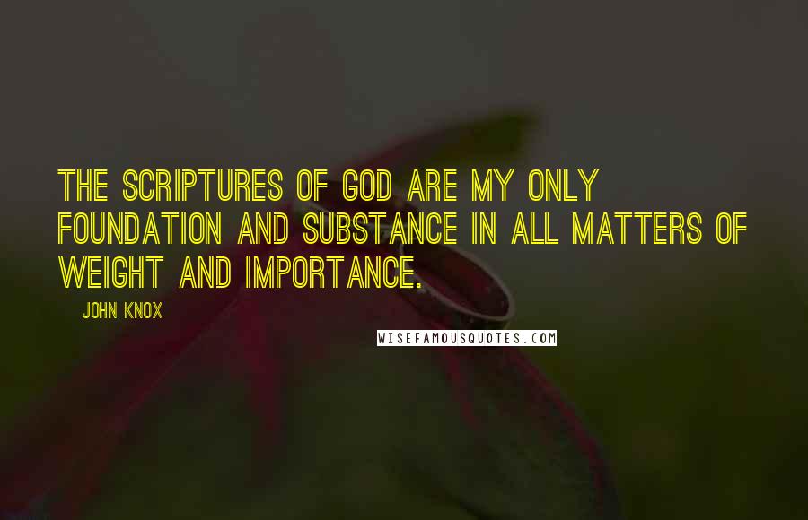 John Knox quotes: The Scriptures of God are my only foundation and substance in all matters of weight and importance.