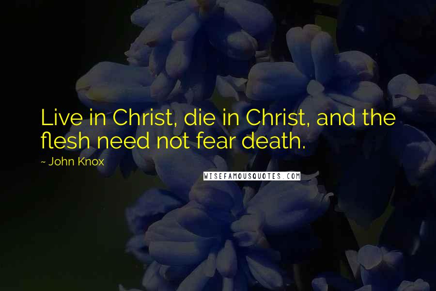 John Knox quotes: Live in Christ, die in Christ, and the flesh need not fear death. John Knox quotes: Live in Christ, die in Christ, and the flesh need not fear death.